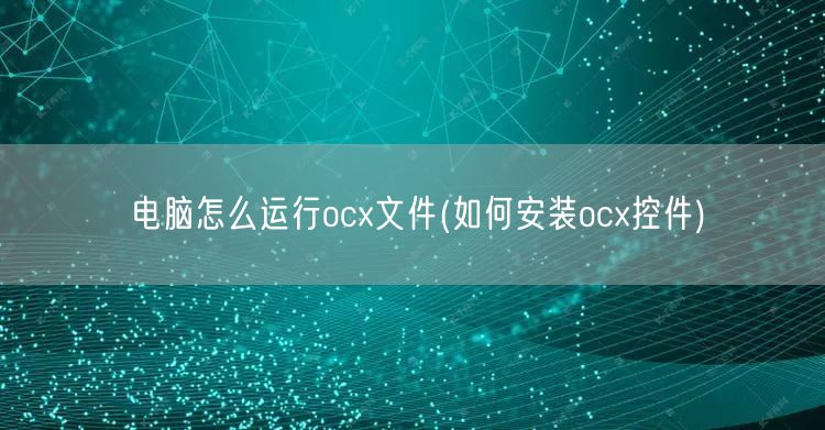 电脑怎么运行ocx文件(如何安装ocx控件)