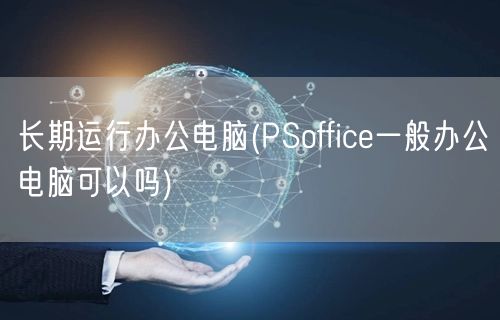 长期运行办公电脑(PSoffice一般办公电脑可以吗)