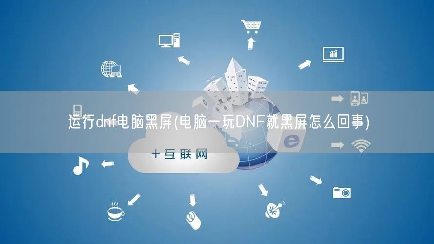 运行dnf电脑黑屏(电脑一玩DNF就黑屏怎么回事)