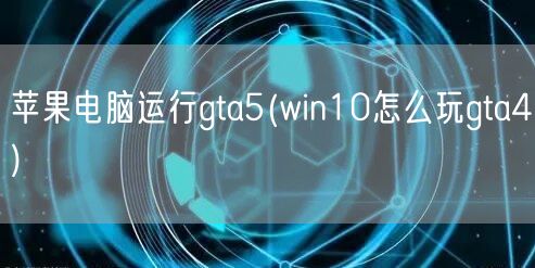 苹果电脑运行gta5(win10怎么玩gta4)