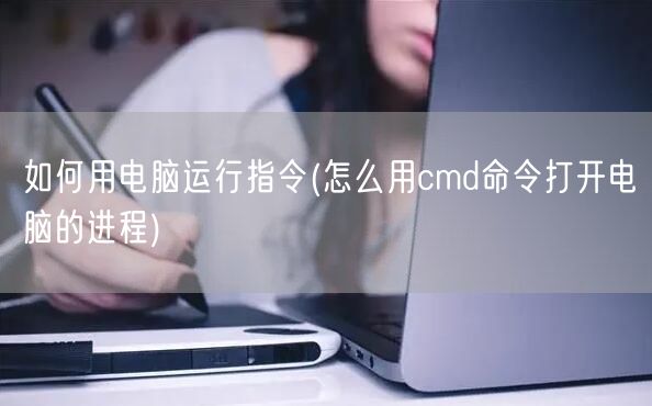 如何用电脑运行指令(怎么用cmd命令打开电脑的进程)