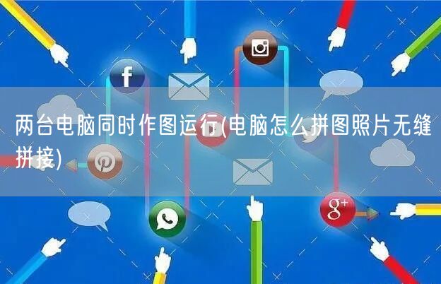 两台电脑同时作图运行(电脑怎么拼图照片无缝拼接)