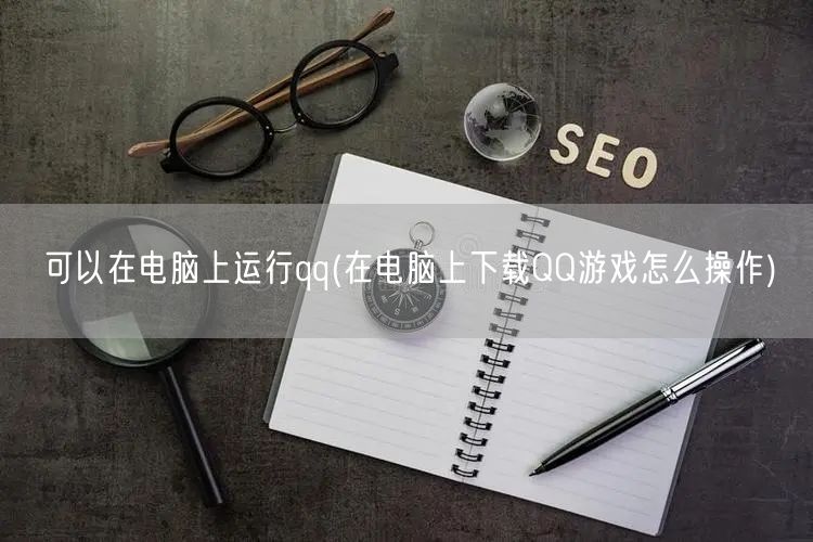 可以在电脑上运行qq(在电脑上下载QQ游戏怎么操作)