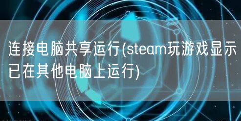 连接电脑共享运行(steam玩游戏显示已在其他电脑上运行)