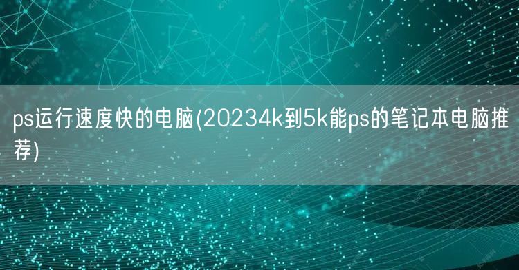 ps运行速度快的电脑(20234k到5k能ps的笔记本电脑推荐)