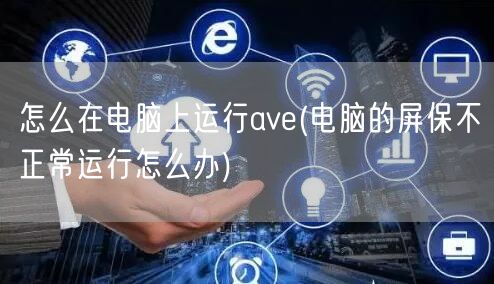 怎么在电脑上运行ave(电脑的屏保不正常运行怎么办)