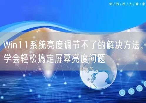 Win11系统亮度调节不了的解决方法，学会轻松搞定...
