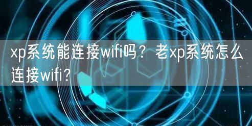 xp系统能连接wifi吗？老xp系统怎么连接wif...