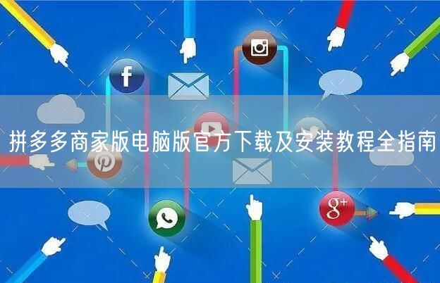 拼多多商家版电脑版官方下载及安装教程全指南
