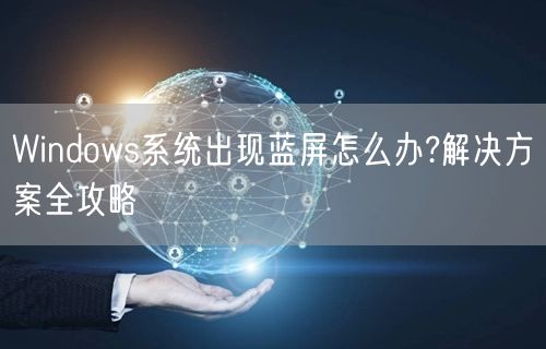Windows系统出现蓝屏怎么办?解决方案全攻略