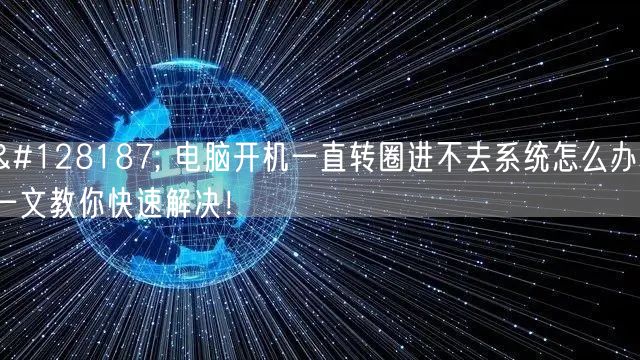 💻 电脑开机一直转圈进不去系统怎么办？一文教你快速解决！