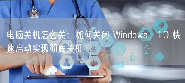电脑关机怎么关：如何关闭 Windows 10 快速启动实现彻底关机