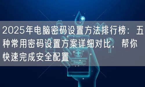 2025年电脑密码设置方法排行榜:五种常用密码设置方案详细对比,帮你快速完成安全配置 2025年电脑密码设置方法排行榜:五种常用密码设置方案详细对比,帮你快速完成安全配置