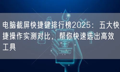 电脑截屏快捷键排行榜2025：五大快捷操作实测对比，帮你快速选出高效工具