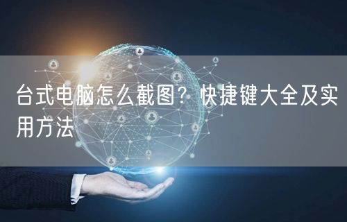 台式电脑怎么截图？快捷键大全及实用方法
