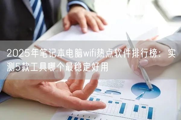 2025年笔记本电脑wifi热点软件排行榜：实测5款工具哪个最稳定好用