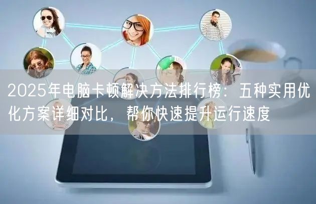 2025年电脑卡顿解决方法排行榜：五种实用优化方案详细对比，帮你快速提升运行速度