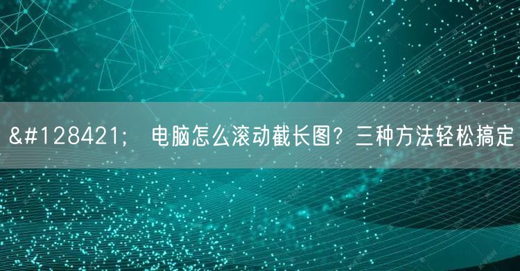 🖥️电脑怎么滚动截长图?三种方法轻松搞定 🖥️电脑怎么滚动截长图?三种方法轻松搞定
