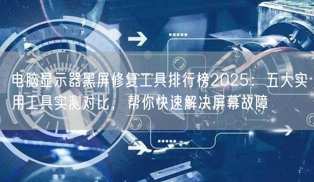 电脑显示器黑屏修复工具排行榜2025：五大实用工具实测对比，帮你快速解决屏幕故障