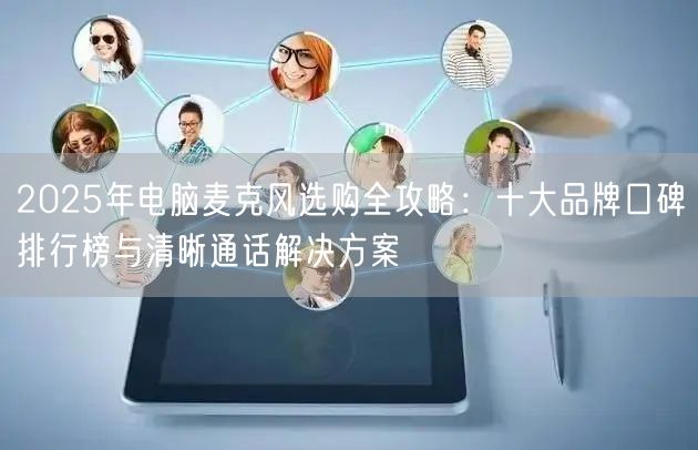 2025年电脑麦克风选购全攻略：十大品牌口碑排行榜与清晰通话解决方案