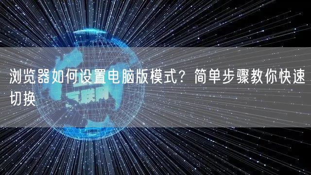 浏览器如何设置电脑版模式？简单步骤教你快速切换