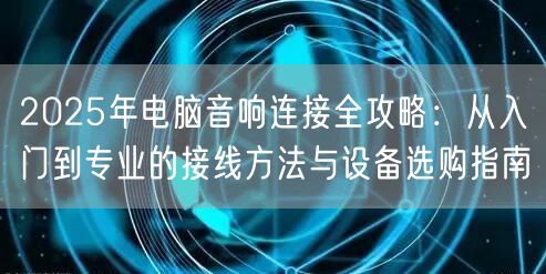 2025年电脑音响连接全攻略:从入门到专业的接线方... 2025年电脑音响连接全攻略:从入门到专业的接线方...
