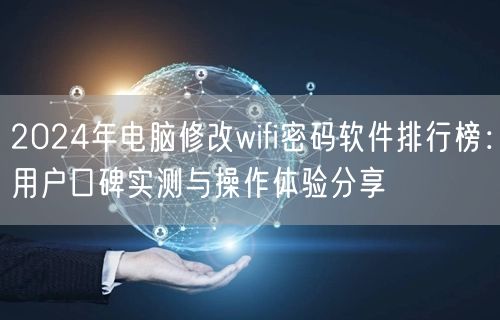2024年电脑修改wifi密码软件排行榜：用户口碑实测与操作体验分享