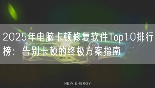2025年电脑卡顿修复软件Top10排行榜：告别卡顿的终极方案指南